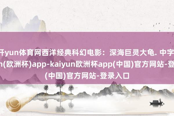 开yun体育网西洋经典科幻电影：深海巨灵大龟. 中字-kaiyun(欧洲杯)app-kaiyun欧洲杯app(中国)官方网站-登录入口