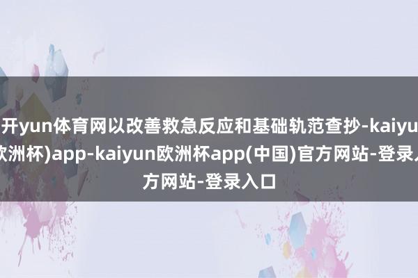 开yun体育网以改善救急反应和基础轨范查抄-kaiyun(欧洲杯)app-kaiyun欧洲杯app(中国)官方网站-登录入口