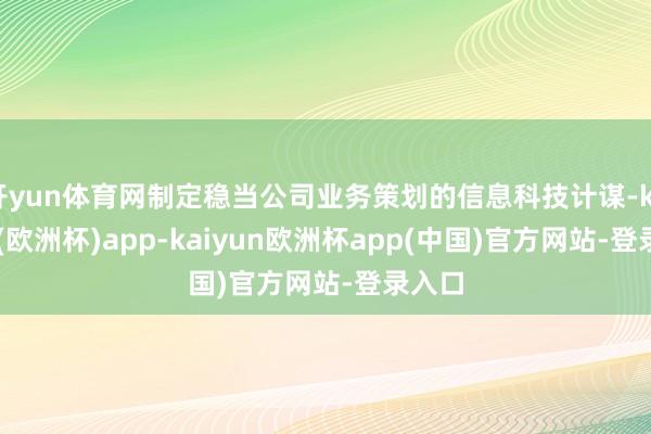 开yun体育网制定稳当公司业务策划的信息科技计谋-kaiyun(欧洲杯)app-kaiyun欧洲杯app(中国)官方网站-登录入口