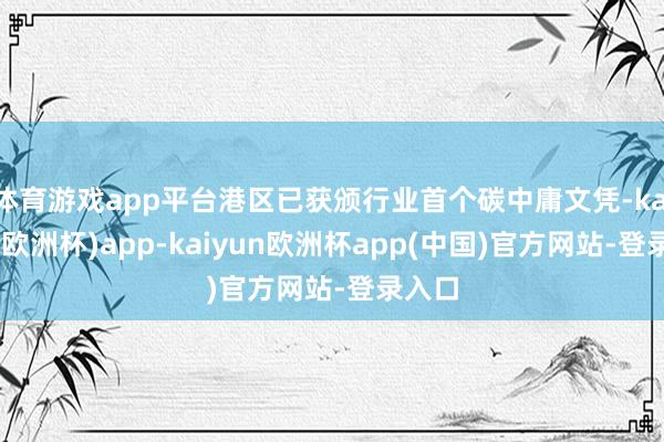 体育游戏app平台港区已获颁行业首个碳中庸文凭-kaiyun(欧洲杯)app-kaiyun欧洲杯app(中国)官方网站-登录入口