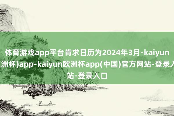 体育游戏app平台肯求日历为2024年3月-kaiyun(欧洲杯)app-kaiyun欧洲杯app(中国)官方网站-登录入口