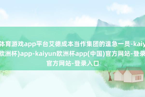 体育游戏app平台艾德成本当作集团的遑急一员-kaiyun(欧洲杯)app-kaiyun欧洲杯app(中国)官方网站-登录入口