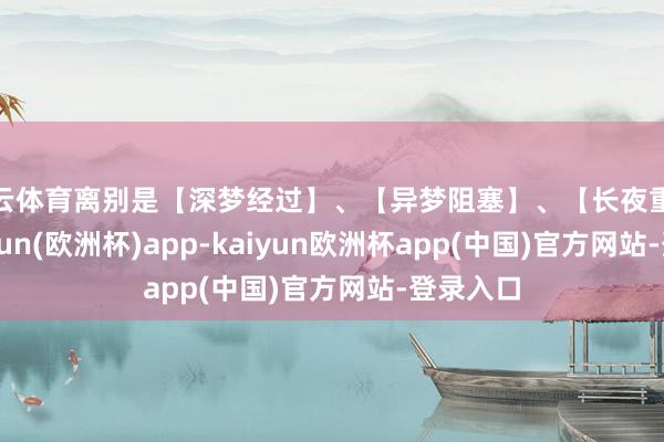 开云体育离别是【深梦经过】、【异梦阻塞】、【长夜重现】-kaiyun(欧洲杯)app-kaiyun欧洲杯app(中国)官方网站-登录入口