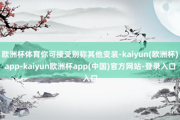 欧洲杯体育你可接受别称其他变装-kaiyun(欧洲杯)app-kaiyun欧洲杯app(中国)官方网站-登录入口