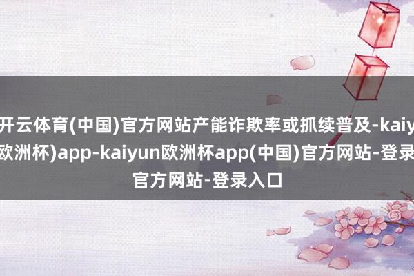 开云体育(中国)官方网站产能诈欺率或抓续普及-kaiyun(欧洲杯)app-kaiyun欧洲杯app(中国)官方网站-登录入口