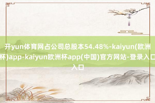 开yun体育网占公司总股本54.48%-kaiyun(欧洲杯)app-kaiyun欧洲杯app(中国)官方网站-登录入口