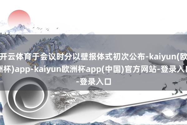 开云体育于会议时分以壁报体式初次公布-kaiyun(欧洲杯)app-kaiyun欧洲杯app(中国)官方网站-登录入口