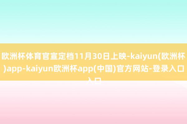 欧洲杯体育官宣定档11月30日上映-kaiyun(欧洲杯)app-kaiyun欧洲杯app(中国)官方网站-登录入口