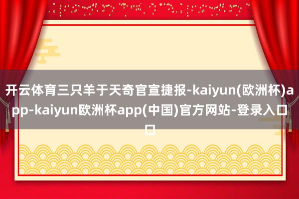 开云体育三只羊于天奇官宣捷报-kaiyun(欧洲杯)app-kaiyun欧洲杯app(中国)官方网站-登录入口