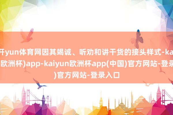 开yun体育网因其竭诚、听劝和讲干货的接头样式-kaiyun(欧洲杯)app-kaiyun欧洲杯app(中国)官方网站-登录入口