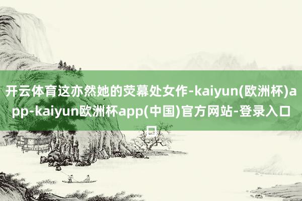 开云体育这亦然她的荧幕处女作-kaiyun(欧洲杯)app-kaiyun欧洲杯app(中国)官方网站-登录入口