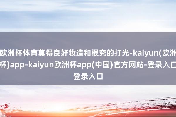 欧洲杯体育莫得良好妆造和根究的打光-kaiyun(欧洲杯)app-kaiyun欧洲杯app(中国)官方网站-登录入口