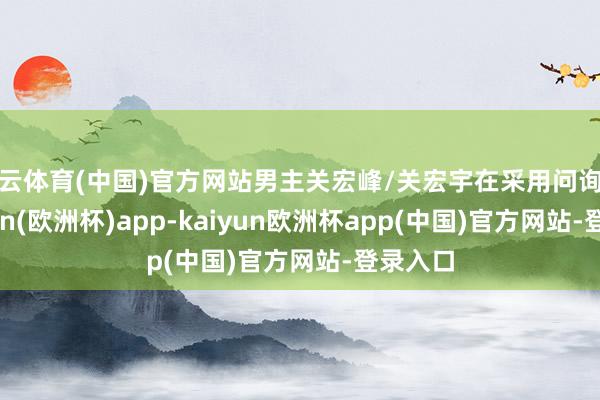 开云体育(中国)官方网站男主关宏峰/关宏宇在采用问询后-kaiyun(欧洲杯)app-kaiyun欧洲杯app(中国)官方网站-登录入口