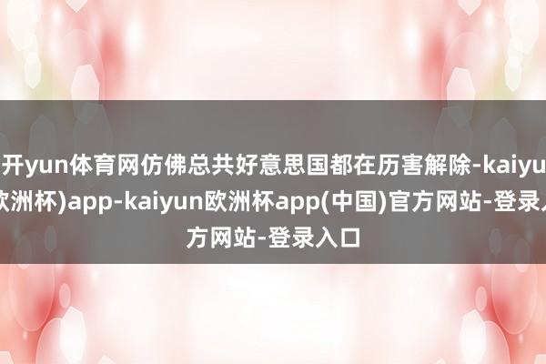 开yun体育网仿佛总共好意思国都在历害解除-kaiyun(欧洲杯)app-kaiyun欧洲杯app(中国)官方网站-登录入口