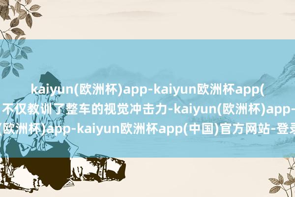 kaiyun(欧洲杯)app-kaiyun欧洲杯app(中国)官方网站-登录入口不仅教训了整车的视觉冲击力-kaiyun(欧洲杯)app-kaiyun欧洲杯app(中国)官方网站-登录入口