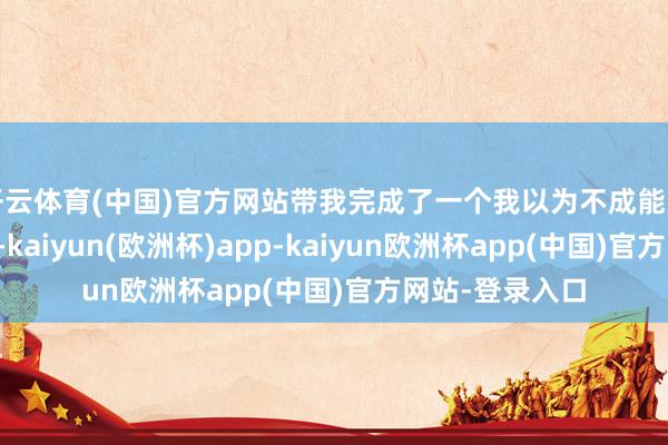 开云体育(中国)官方网站带我完成了一个我以为不成能完成的极限挑战-kaiyun(欧洲杯)app-kaiyun欧洲杯app(中国)官方网站-登录入口