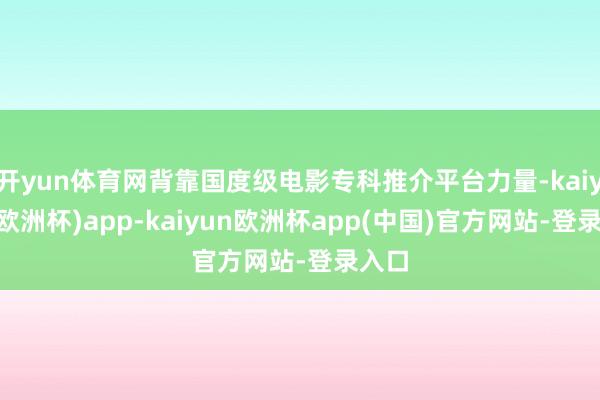 开yun体育网背靠国度级电影专科推介平台力量-kaiyun(欧洲杯)app-kaiyun欧洲杯app(中国)官方网站-登录入口