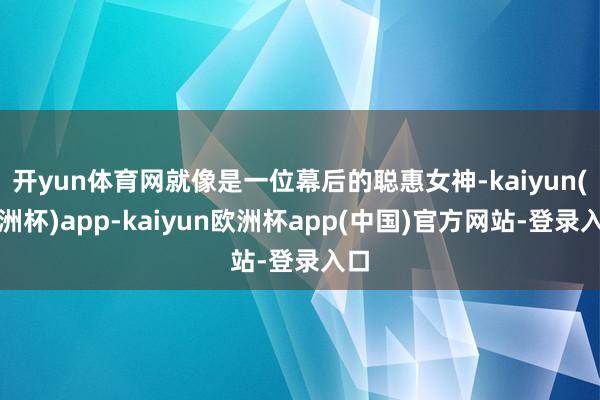 开yun体育网就像是一位幕后的聪惠女神-kaiyun(欧洲杯)app-kaiyun欧洲杯app(中国)官方网站-登录入口