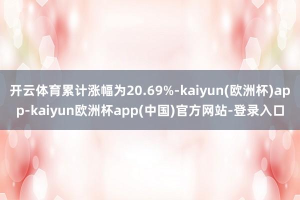 开云体育累计涨幅为20.69%-kaiyun(欧洲杯)app-kaiyun欧洲杯app(中国)官方网站-登录入口