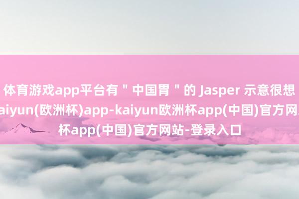 体育游戏app平台有＂中国胃＂的 Jasper 示意很想念中国菜-kaiyun(欧洲杯)app-kaiyun欧洲杯app(中国)官方网站-登录入口