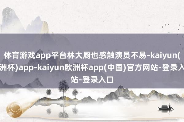 体育游戏app平台林大厨也感触演员不易-kaiyun(欧洲杯)app-kaiyun欧洲杯app(中国)官方网站-登录入口