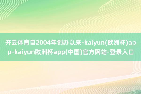 开云体育自2004年创办以来-kaiyun(欧洲杯)app-kaiyun欧洲杯app(中国)官方网站-登录入口