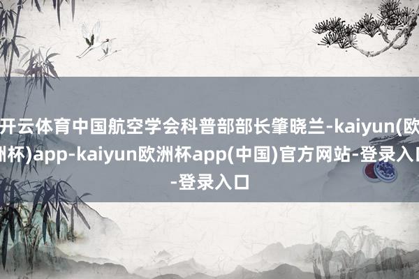 开云体育中国航空学会科普部部长肇晓兰-kaiyun(欧洲杯)app-kaiyun欧洲杯app(中国)官方网站-登录入口