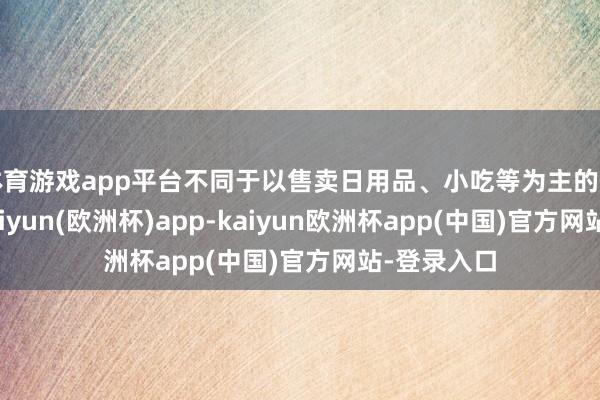 体育游戏app平台不同于以售卖日用品、小吃等为主的传统商场-kaiyun(欧洲杯)app-kaiyun欧洲杯app(中国)官方网站-登录入口