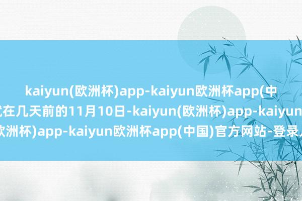 kaiyun(欧洲杯)app-kaiyun欧洲杯app(中国)官方网站-登录入口就在几天前的11月10日-kaiyun(欧洲杯)app-kaiyun欧洲杯app(中国)官方网站-登录入口