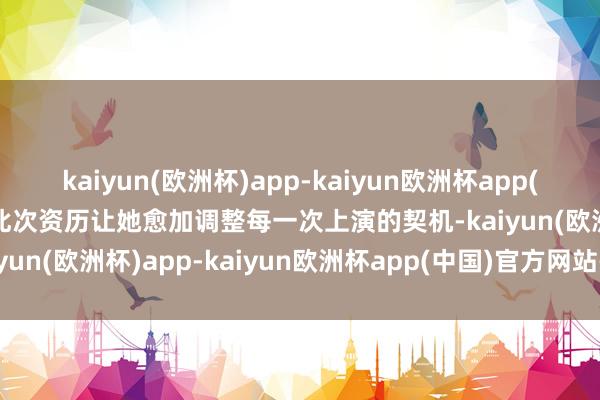 kaiyun(欧洲杯)app-kaiyun欧洲杯app(中国)官方网站-登录入口此次资历让她愈加调整每一次上演的契机-kaiyun(欧洲杯)app-kaiyun欧洲杯app(中国)官方网站-登录入口