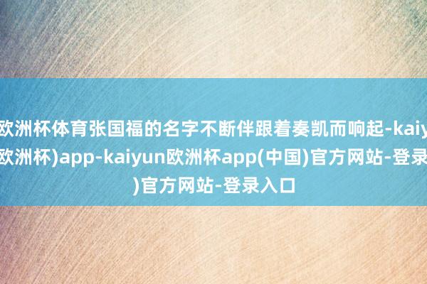 欧洲杯体育张国福的名字不断伴跟着奏凯而响起-kaiyun(欧洲杯)app-kaiyun欧洲杯app(中国)官方网站-登录入口