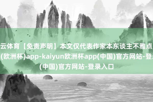 开云体育【免责声明】本文仅代表作家本东谈主不雅点-kaiyun(欧洲杯)app-kaiyun欧洲杯app(中国)官方网站-登录入口