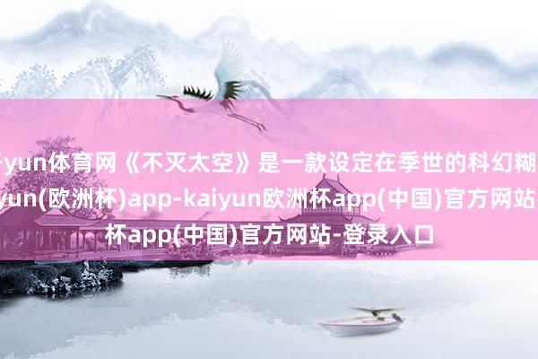 开yun体育网《不灭太空》是一款设定在季世的科幻糊口游戏-kaiyun(欧洲杯)app-kaiyun欧洲杯app(中国)官方网站-登录入口