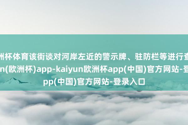 欧洲杯体育该街谈对河岸左近的警示牌、驻防栏等进行查验-kaiyun(欧洲杯)app-kaiyun欧洲杯app(中国)官方网站-登录入口