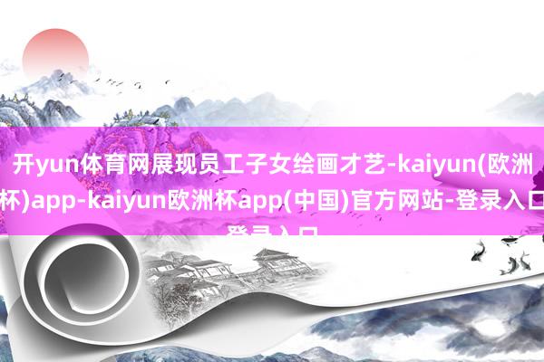 开yun体育网展现员工子女绘画才艺-kaiyun(欧洲杯)app-kaiyun欧洲杯app(中国)官方网站-登录入口