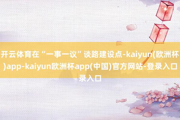 开云体育在“一事一议”谈路建设点-kaiyun(欧洲杯)app-kaiyun欧洲杯app(中国)官方网站-登录入口