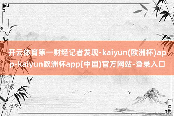 开云体育　　第一财经记者发现-kaiyun(欧洲杯)app-kaiyun欧洲杯app(中国)官方网站-登录入口