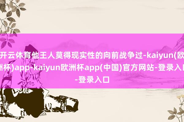 开云体育他王人莫得现实性的向前战争过-kaiyun(欧洲杯)app-kaiyun欧洲杯app(中国)官方网站-登录入口