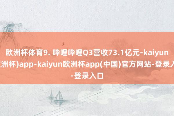 欧洲杯体育9. 哔哩哔哩Q3营收73.1亿元-kaiyun(欧洲杯)app-kaiyun欧洲杯app(中国)官方网站-登录入口