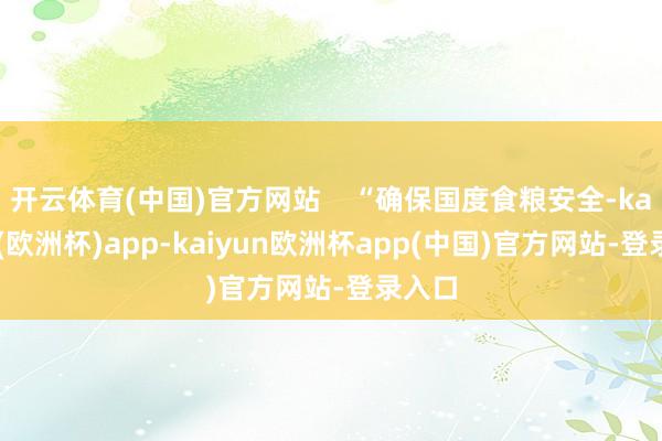 开云体育(中国)官方网站    “确保国度食粮安全-kaiyun(欧洲杯)app-kaiyun欧洲杯app(中国)官方网站-登录入口