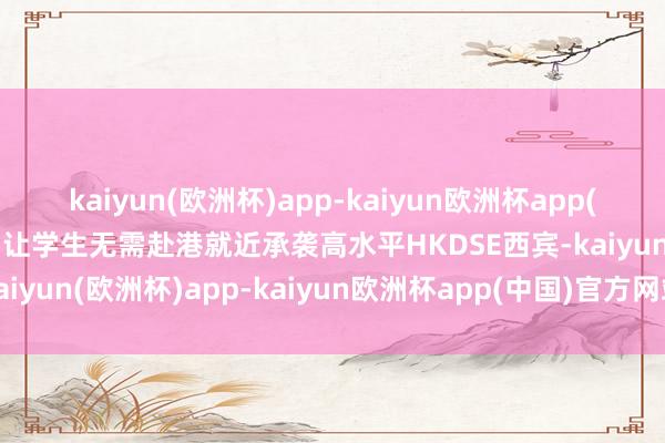 kaiyun(欧洲杯)app-kaiyun欧洲杯app(中国)官方网站-登录入口让学生无需赴港就近承袭高水平HKDSE西宾-kaiyun(欧洲杯)app-kaiyun欧洲杯app(中国)官方网站-登录入口