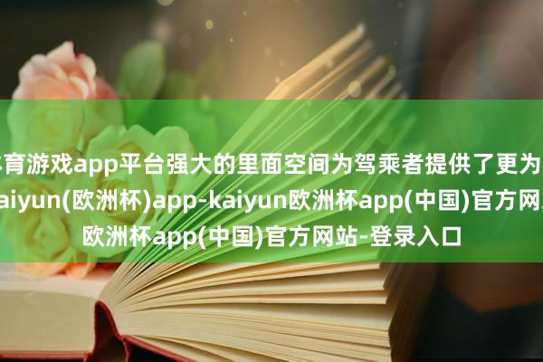 体育游戏app平台强大的里面空间为驾乘者提供了更为感奋的体验-kaiyun(欧洲杯)app-kaiyun欧洲杯app(中国)官方网站-登录入口