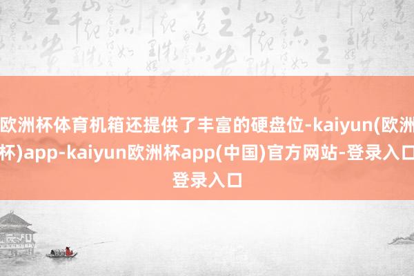 欧洲杯体育机箱还提供了丰富的硬盘位-kaiyun(欧洲杯)app-kaiyun欧洲杯app(中国)官方网站-登录入口