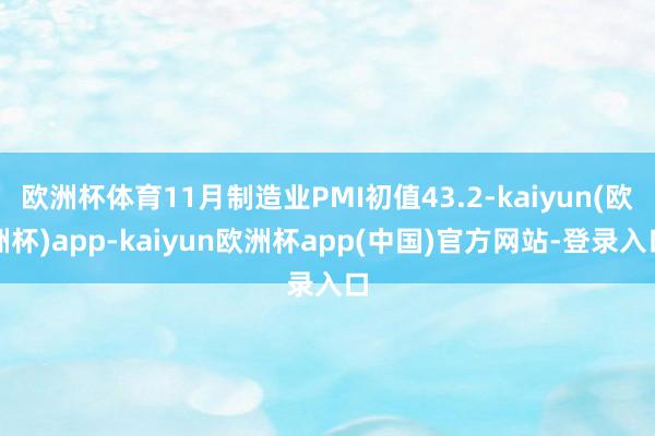 欧洲杯体育11月制造业PMI初值43.2-kaiyun(欧洲杯)app-kaiyun欧洲杯app(中国)官方网站-登录入口