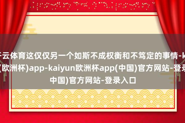 开云体育这仅仅另一个如斯不成权衡和不笃定的事情-kaiyun(欧洲杯)app-kaiyun欧洲杯app(中国)官方网站-登录入口