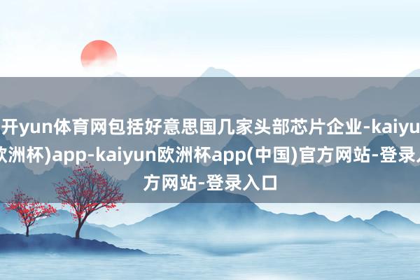 开yun体育网包括好意思国几家头部芯片企业-kaiyun(欧洲杯)app-kaiyun欧洲杯app(中国)官方网站-登录入口