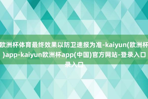 欧洲杯体育最终效果以防卫速报为准-kaiyun(欧洲杯)app-kaiyun欧洲杯app(中国)官方网站-登录入口