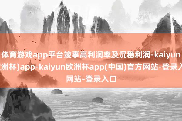 体育游戏app平台竣事高利润率及沉稳利润-kaiyun(欧洲杯)app-kaiyun欧洲杯app(中国)官方网站-登录入口