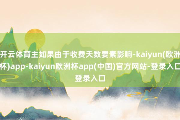 开云体育主如果由于收费天数要素影响-kaiyun(欧洲杯)app-kaiyun欧洲杯app(中国)官方网站-登录入口