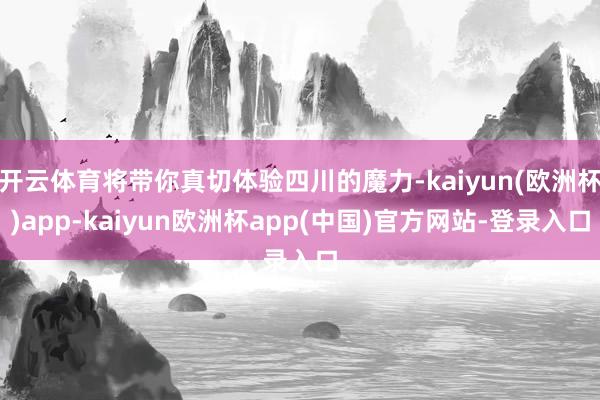 开云体育将带你真切体验四川的魔力-kaiyun(欧洲杯)app-kaiyun欧洲杯app(中国)官方网站-登录入口